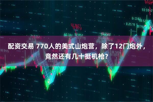 配资交易 770人的美式山炮营，除了12门炮外，竟然还有几十挺机枪？