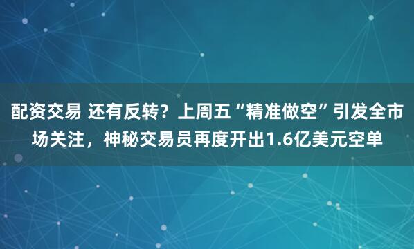 配资交易 还有反转？上周五“精准做空”引发全市场关注，神秘交易员再度开出1.6亿美元空单