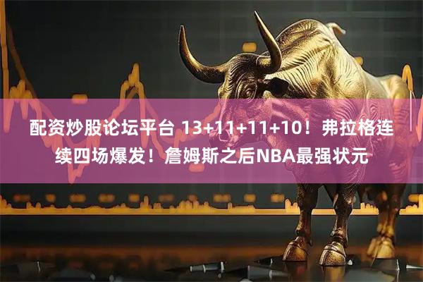 配资炒股论坛平台 13+11+11+10！弗拉格连续四场爆发！詹姆斯之后NBA最强状元