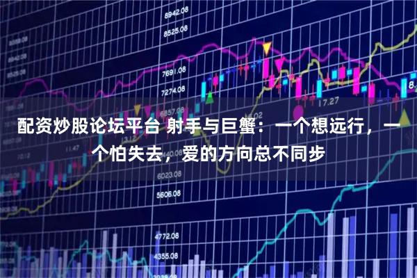 配资炒股论坛平台 射手与巨蟹：一个想远行，一个怕失去，爱的方向总不同步