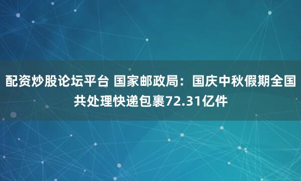 配资炒股论坛平台 国家邮政局：国庆中秋假期全国共处理快递包裹72.31亿件