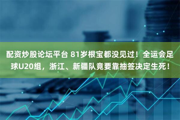 配资炒股论坛平台 81岁根宝都没见过！全运会足球U20组，浙江、新疆队竟要靠抽签决定生死！