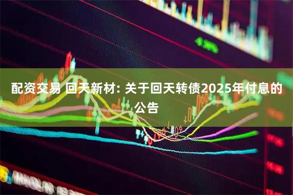 配资交易 回天新材: 关于回天转债2025年付息的公告