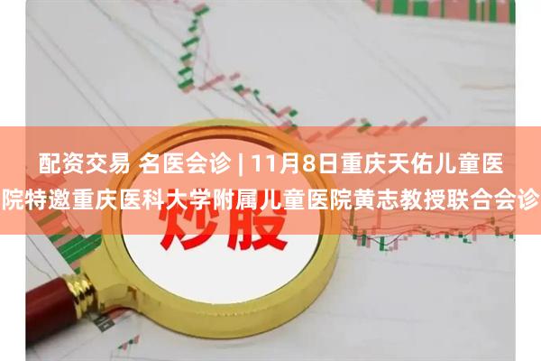 配资交易 名医会诊 | 11月8日重庆天佑儿童医院特邀重庆医科大学附属儿童医院黄志教授联合会诊
