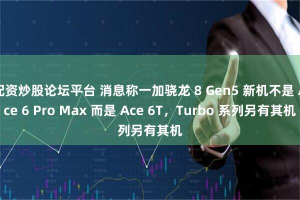 配资炒股论坛平台 消息称一加骁龙 8 Gen5 新机不是 Ace 6 Pro Max 而是 Ace 6T，Turbo 系列另有其机