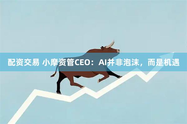 配资交易 小摩资管CEO：AI并非泡沫，而是机遇