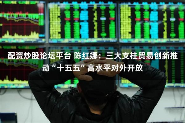 配资炒股论坛平台 陈红娜：三大支柱贸易创新推动“十五五”高水平对外开放