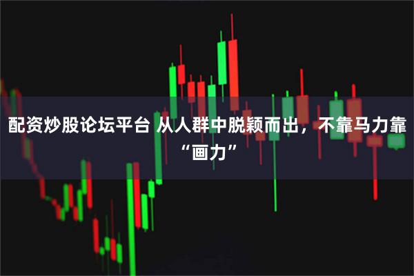 配资炒股论坛平台 从人群中脱颖而出，不靠马力靠“画力”