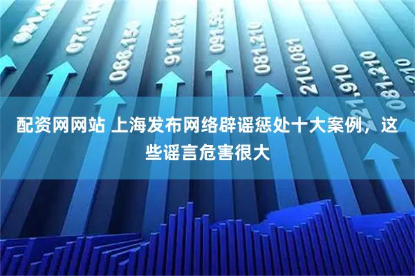 配资网网站 上海发布网络辟谣惩处十大案例，这些谣言危害很大