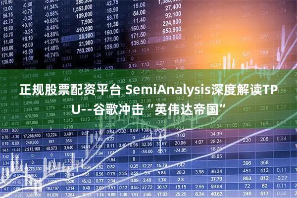 正规股票配资平台 SemiAnalysis深度解读TPU--谷歌冲击“英伟达帝国”