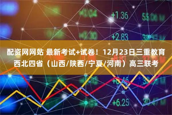 配资网网站 最新考试+试卷！12月23日三重教育西北四省（山西/陕西/宁夏/河南）高三联考