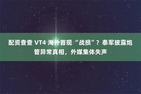 配资查查 VT4 海外首现 “战损”？泰军披露炮管异常真相，外媒集体失声