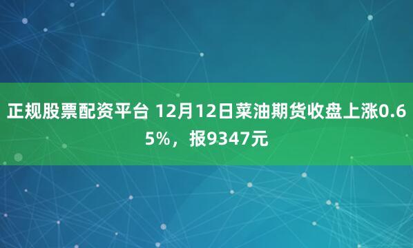 正规股票配资平台 12月12日菜油期货收盘上涨0.65%，报9347元