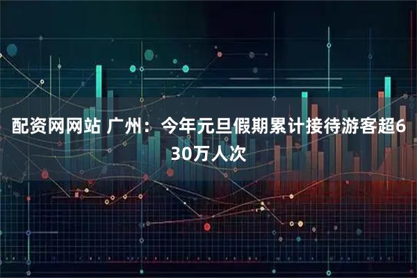 配资网网站 广州：今年元旦假期累计接待游客超630万人次