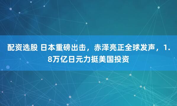 配资选股 日本重磅出击，赤泽亮正全球发声，1.8万亿日元力挺美国投资