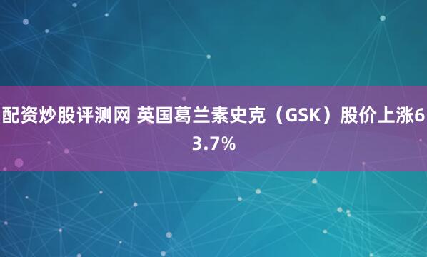 配资炒股评测网 英国葛兰素史克（GSK）股价上涨63.7%