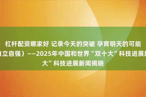 杠杆配资哪家好 记录今天的突破 孕育明天的可能（科技自立自强）——2025年中国和世界“双十大”科技进展新闻揭晓