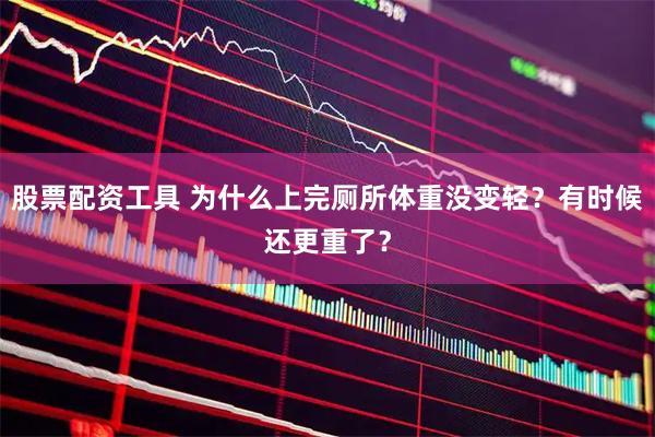 股票配资工具 为什么上完厕所体重没变轻？有时候还更重了？