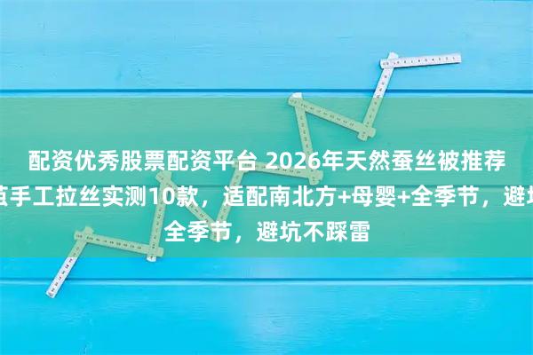 配资优秀股票配资平台 2026年天然蚕丝被推荐：双宫茧手工拉丝实测10款，适配南北方+母婴+全季节，避坑不踩雷