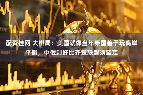 配资挂网 大棋局：美国就像当年秦国善于玩离岸平衡，中俄则好比齐楚联盟须坚定