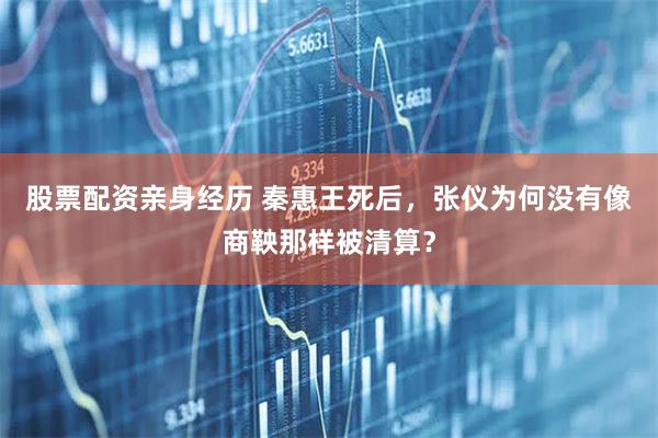 股票配资亲身经历 秦惠王死后，张仪为何没有像商鞅那样被清算？