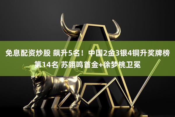 免息配资炒股 飙升5名！中国2金3银4铜升奖牌榜第14名 苏翊鸣首金+徐梦桃卫冕