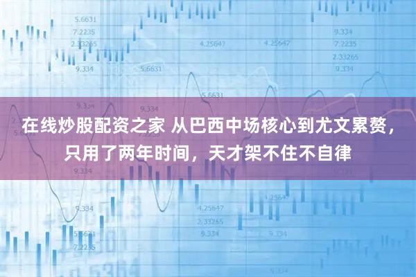 在线炒股配资之家 从巴西中场核心到尤文累赘，只用了两年时间，天才架不住不自律