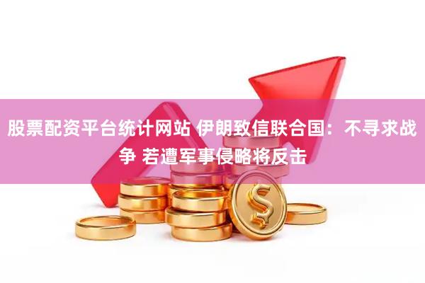 股票配资平台统计网站 伊朗致信联合国：不寻求战争 若遭军事侵略将反击