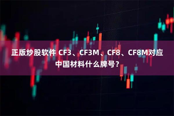 正版炒股软件 CF3、CF3M、CF8、CF8M对应中国材料什么牌号？