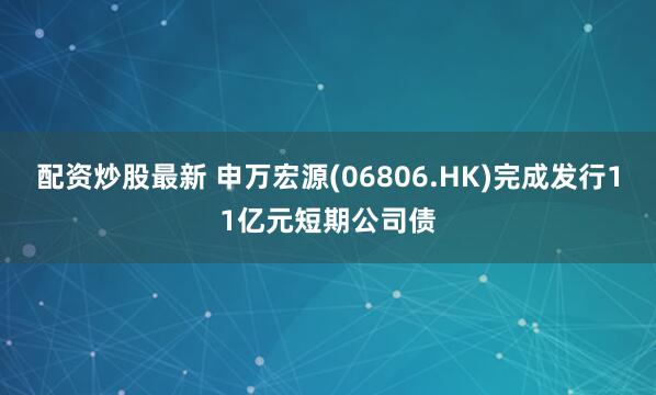 配资炒股最新 申万宏源(06806.HK)完成发行11亿元短期公司债