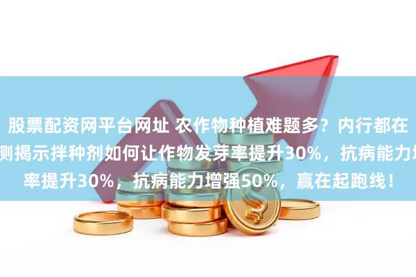 股票配资网平台网址 农作物种植难题多？内行都在用拌种剂避坑！深度评测揭示拌种剂如何让作物发芽率提升30%，抗病能力增强50%，赢在起跑线！