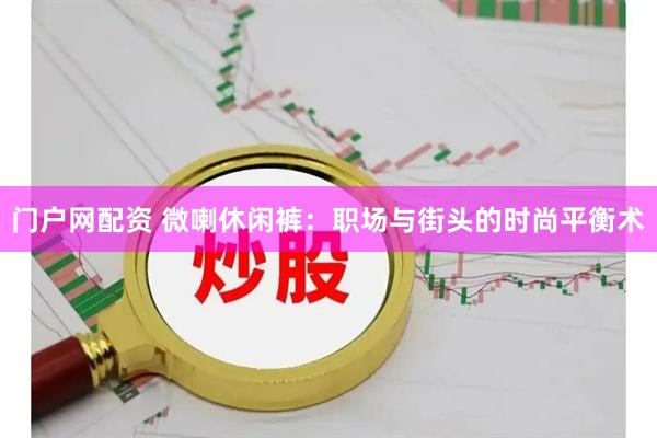 门户网配资 微喇休闲裤：职场与街头的时尚平衡术