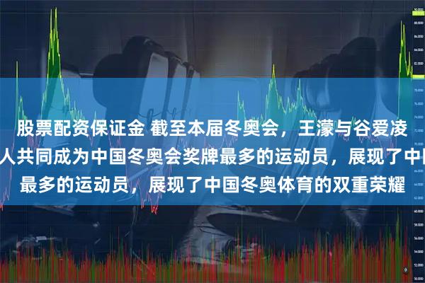 股票配资保证金 截至本届冬奥会，王濛与谷爱凌并列获得6枚奖牌，两人共同成为中国冬奥会奖牌最多的运动员，展现了中国冬奥体育的双重荣耀