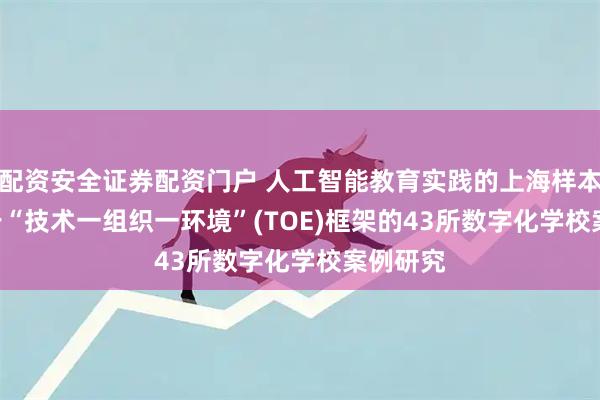 配资安全证券配资门户 人工智能教育实践的上海样本⑦ | 基于“技术一组织一环境”(TOE)框架的43所数字化学校案例研究