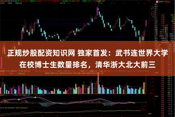 正规炒股配资知识网 独家首发：武书连世界大学在校博士生数量排名，清华浙大北大前三