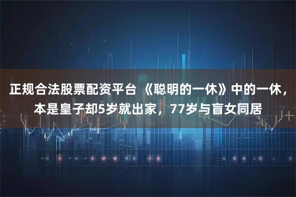 正规合法股票配资平台 《聪明的一休》中的一休，本是皇子却5岁就出家，77岁与盲女同居