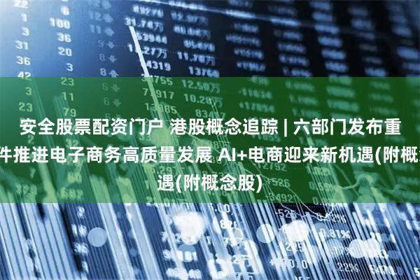 安全股票配资门户 港股概念追踪 | 六部门发布重磅文件推进电子商务高质量发展 AI+电商迎来新机遇(附概念股)