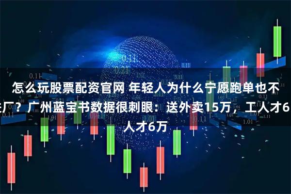 怎么玩股票配资官网 年轻人为什么宁愿跑单也不进厂？广州蓝宝书数据很刺眼：送外卖15万，工人才6万