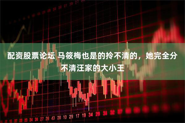 配资股票论坛 马筱梅也是的拎不清的，她完全分不清汪家的大小王