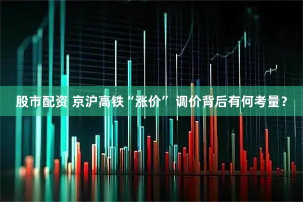股市配资 京沪高铁“涨价” 调价背后有何考量？