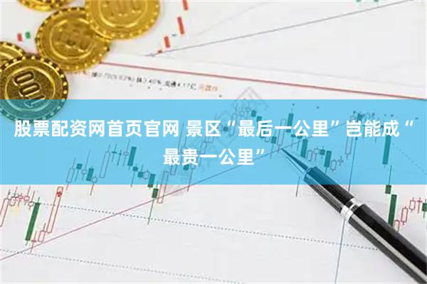 股票配资网首页官网 景区“最后一公里”岂能成“最贵一公里”
