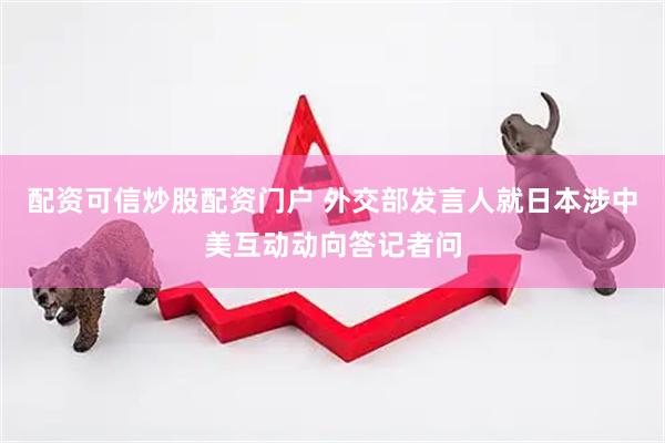 配资可信炒股配资门户 外交部发言人就日本涉中美互动动向答记者问