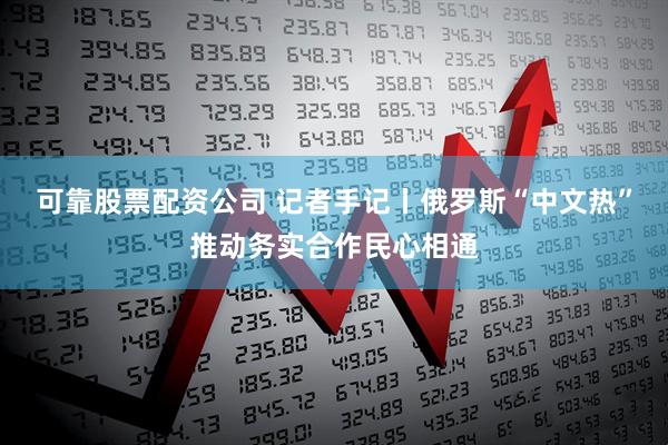 可靠股票配资公司 记者手记丨俄罗斯“中文热”推动务实合作民心相通