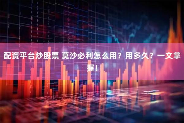 配资平台炒股票 莫沙必利怎么用？用多久？一文掌握！