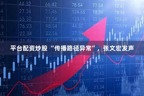 平台配资炒股 “传播路径异常”，张文宏发声