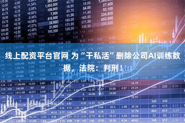 线上配资平台官网 为“干私活”删除公司AI训练数据，法院：判刑！