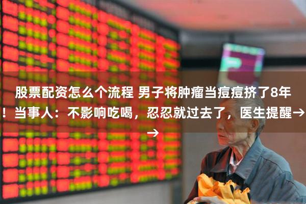 股票配资怎么个流程 男子将肿瘤当痘痘挤了8年！当事人：不影响吃喝，忍忍就过去了，医生提醒→